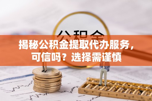玉东揭秘公积金提取代办服务，可信吗？选择需谨慎