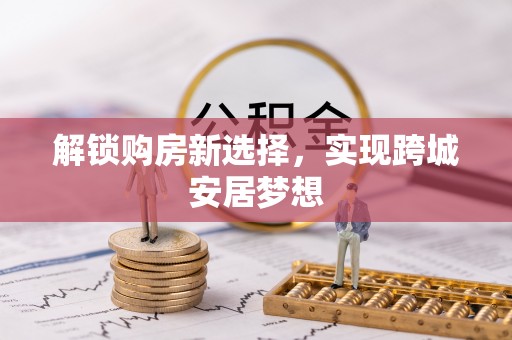 玉东解锁购房新选择，实现跨城安居梦想