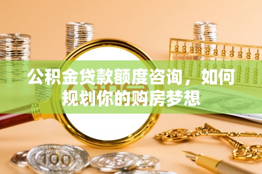 玉东公积金贷款额度咨询，如何规划你的购房梦想