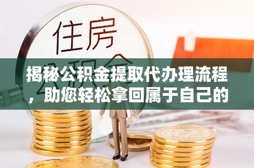 玉东揭秘公积金提取代办理流程，助您轻松拿回属于自己的钱