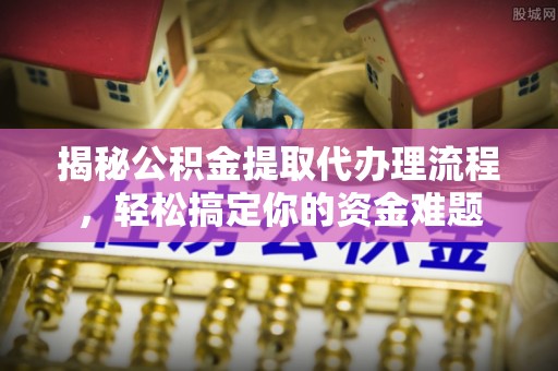 玉东揭秘公积金提取代办理流程，轻松搞定你的资金难题
