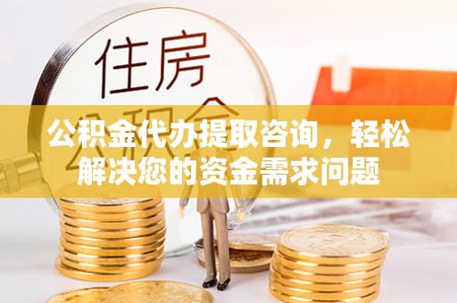玉东公积金代办提取咨询，轻松解决您的资金需求问题