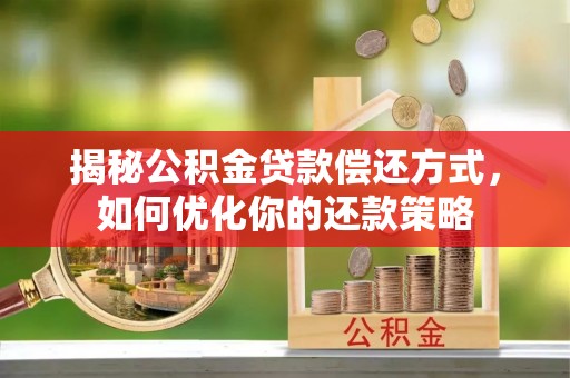 玉东揭秘公积金贷款偿还方式，如何优化你的还款策略