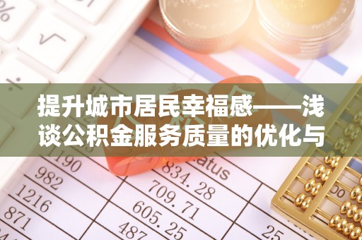 玉东提升城市居民幸福感——浅谈公积金服务质量的优化与未来
