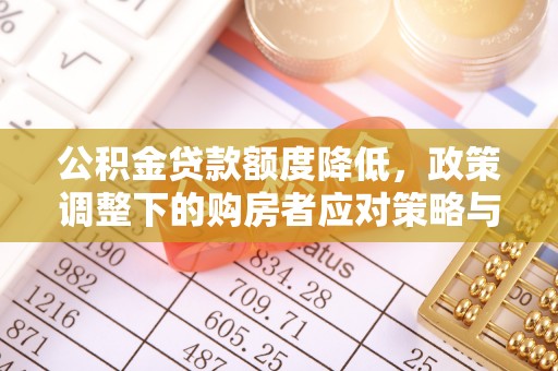 玉东公积金贷款额度降低，政策调整下的购房者应对策略与未来趋势