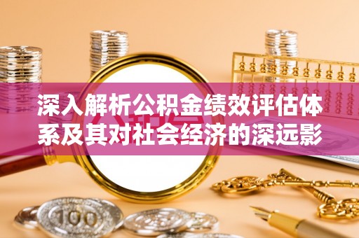 玉东深入解析公积金绩效评估体系及其对社会经济的深远影响