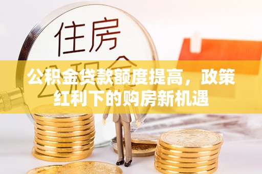 玉东公积金贷款额度提高，政策红利下的购房新机遇