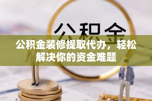 玉东公积金装修提取代办，轻松解决你的资金难题
