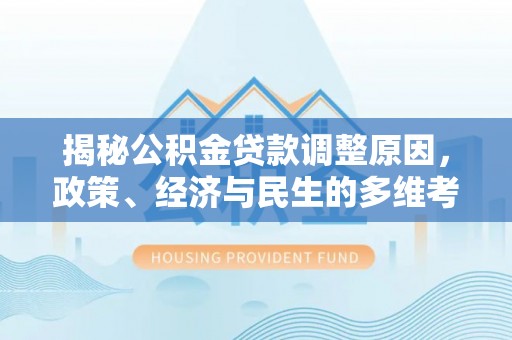 玉东揭秘公积金贷款调整原因，政策、经济与民生的多维考量