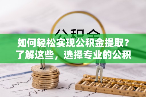 玉东如何轻松实现公积金提取？了解这些，选择专业的公积金提取代办服务