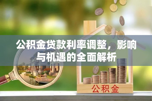 玉东公积金贷款利率调整，影响与机遇的全面解析