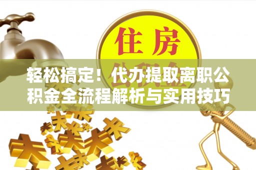 玉东轻松搞定！代办提取离职公积金全流程解析与实用技巧