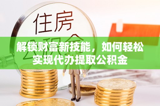 玉东解锁财富新技能，如何轻松实现代办提取公积金