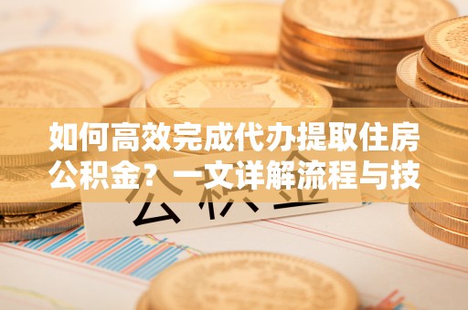玉东如何高效完成代办提取住房公积金？一文详解流程与技巧