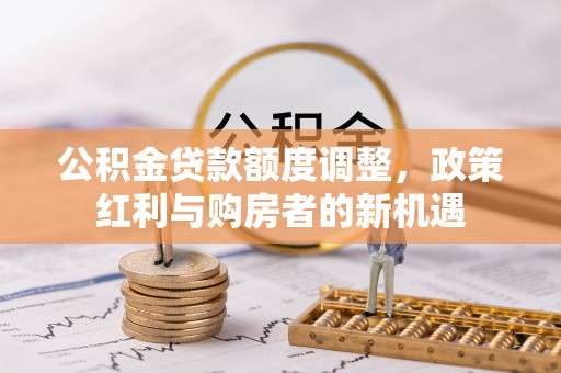 玉东公积金贷款额度调整，政策红利与购房者的新机遇