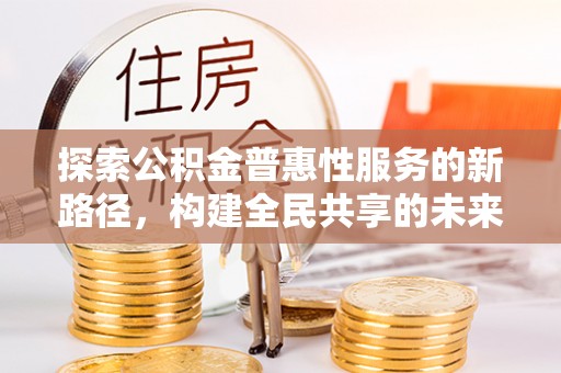 玉东探索公积金普惠性服务的新路径，构建全民共享的未来