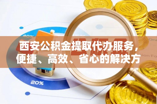 玉东西安公积金提取代办服务，便捷、高效、省心的解决方案