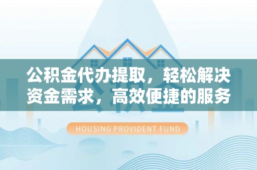 玉东公积金代办提取，轻松解决资金需求，高效便捷的服务选择