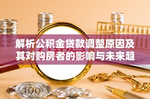 玉东解析公积金贷款调整原因及其对购房者的影响与未来趋势
