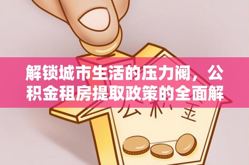 玉东解锁城市生活的压力阀，公积金租房提取政策的全面解析与实践指南