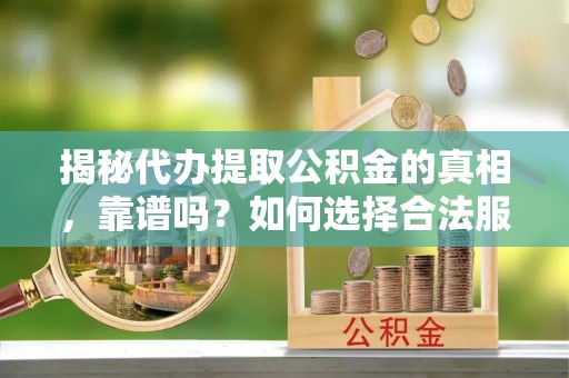 玉东揭秘代办提取公积金的真相，靠谱吗？如何选择合法服务？
