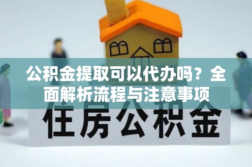 玉东公积金提取可以代办吗？全面解析流程与注意事项
