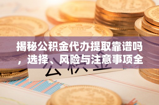 玉东揭秘公积金代办提取靠谱吗，选择、风险与注意事项全解析