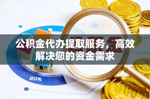 玉东公积金代办提取服务，高效解决您的资金需求