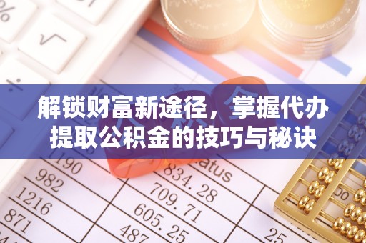 玉东解锁财富新途径，掌握代办提取公积金的技巧与秘诀