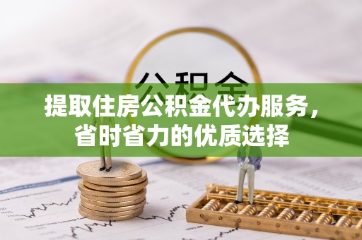 玉东提取住房公积金代办服务，省时省力的优质选择