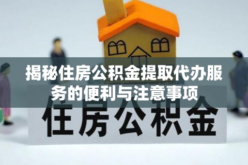 玉东揭秘住房公积金提取代办服务的便利与注意事项