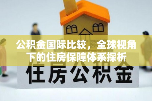 玉东公积金国际比较，全球视角下的住房保障体系探析