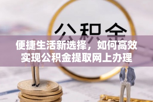 玉东便捷生活新选择，如何高效实现公积金提取网上办理