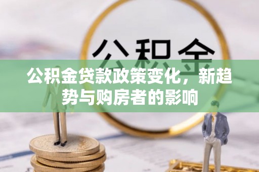 玉东公积金贷款政策变化，新趋势与购房者的影响