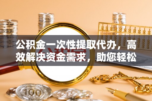玉东公积金一次性提取代办，高效解决资金需求，助您轻松应对生活难题