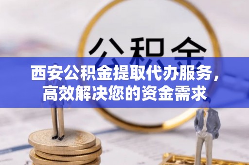 玉东西安公积金提取代办服务，高效解决您的资金需求