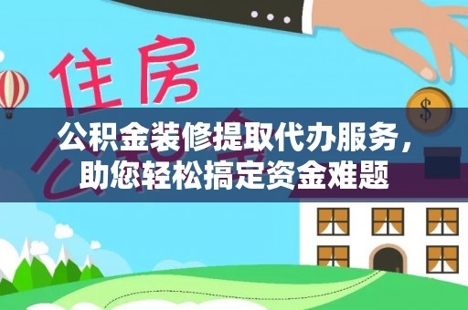 玉东公积金装修提取代办服务，助您轻松搞定资金难题