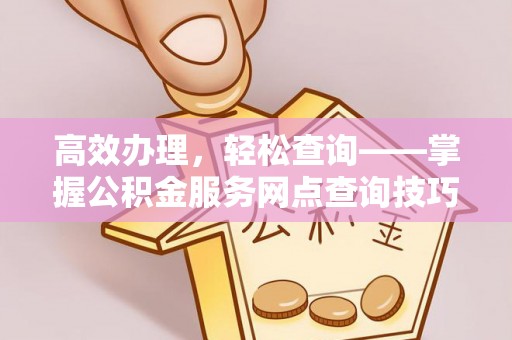 玉东高效办理，轻松查询——掌握公积金服务网点查询技巧