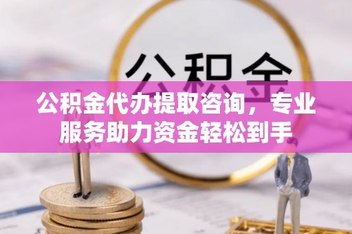 玉东公积金代办提取咨询，专业服务助力资金轻松到手