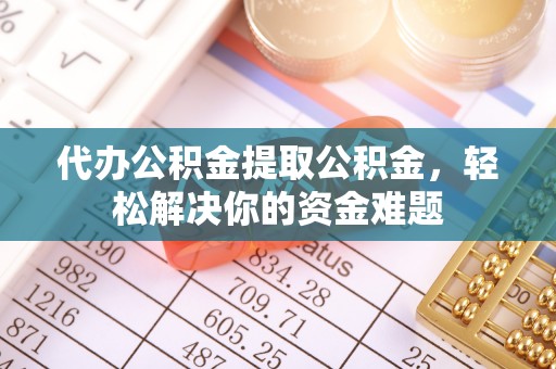 玉东代办公积金提取公积金，轻松解决你的资金难题