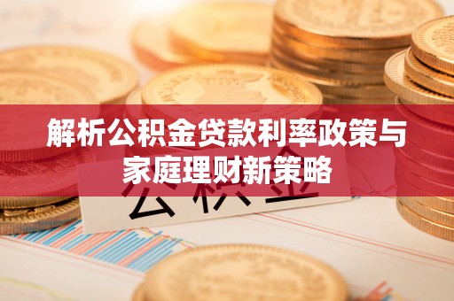 玉东解析公积金贷款利率政策与家庭理财新策略