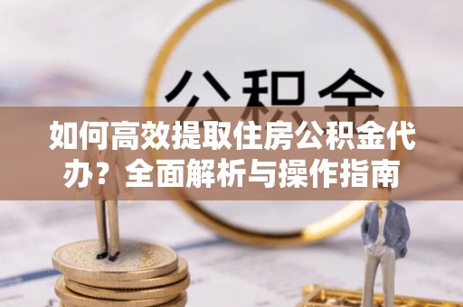 玉东如何高效提取住房公积金代办？全面解析与操作指南