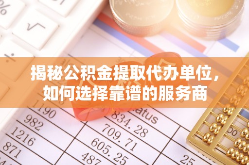 玉东揭秘公积金提取代办单位，如何选择靠谱的服务商