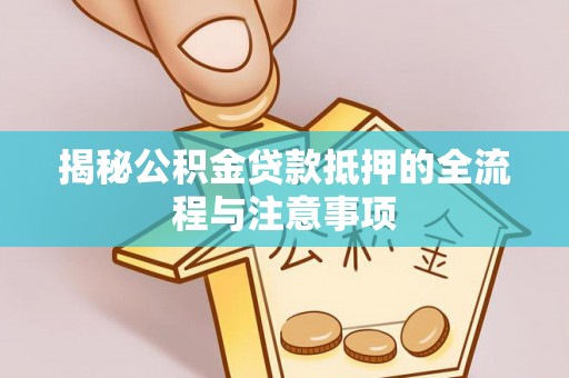 玉东揭秘公积金贷款抵押的全流程与注意事项