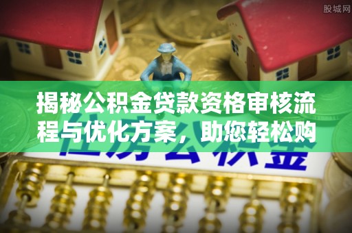 玉东揭秘公积金贷款资格审核流程与优化方案，助您轻松购房
