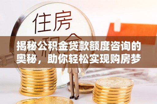 玉东揭秘公积金贷款额度咨询的奥秘，助你轻松实现购房梦想