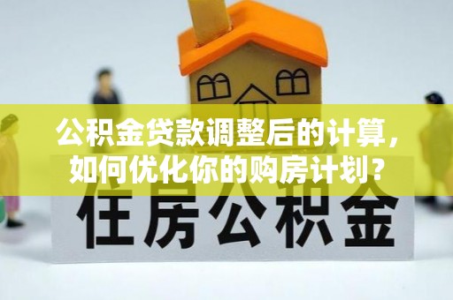 玉东公积金贷款调整后的计算，如何优化你的购房计划？