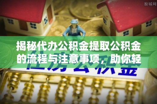 玉东揭秘代办公积金提取公积金的流程与注意事项，助你轻松拿回属于你的钱