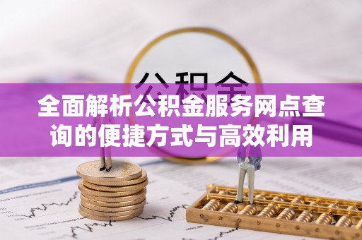 玉东全面解析公积金服务网点查询的便捷方式与高效利用