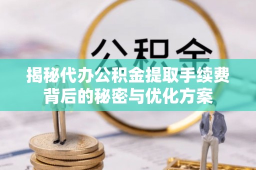 玉东揭秘代办公积金提取手续费背后的秘密与优化方案